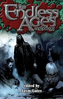 The Endless Ages Anthology: by Dylan Birtolo, Nicole Givens Kurtz, Richard Dansky, Jaym Gates, Berit Ellingsen, Delilah S. Dawson, Monica Valentinelli, Michael J. Martinez, Natania Barron