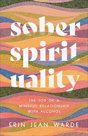 Sober Spirituality: The Joy of a Mindful Relationship with Alcohol by Erin Jean Warde