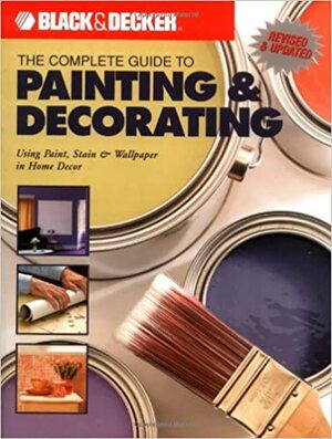 Black & Decker The Complete Guide to Painting & Decorating: Using Paint, Stain & Wallpaper in Home Decor by Jerri Farris