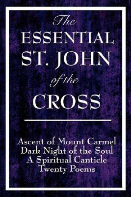 The Essential St. John of the Cross: Ascent of Mount Carmel, Dark Night of the Soul, a Spiritual Canticle of the Soul, and Twenty Poems by Juan de la Cruz