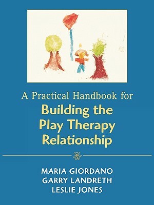 A Practical Handbook for Building the Play Therapy Relationship by Garry L. Landreth, Leslie D. Jones, Maria A. Giordano