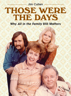 Those Were the Days: Why All in the Family Still Matters by Jim Cullen