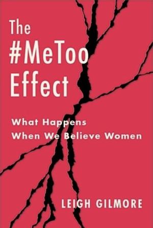 The #MeToo Effect: What Happens When We Believe Women by Leigh Gilmore