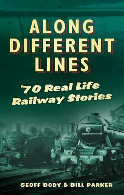 Along Different Lines: 70 Real Life Railway Stories by Geoff Body, Bill Parker