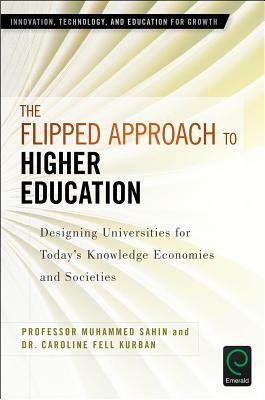 The Flipped Approach to Higher Education: Designing Universities for Today's Knowledge Economies and Societies by Muhammed Sahin, Caroline Fell Kurban