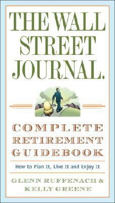 The Wall Street Journal. Complete Retirement Guidebook: How to Plan It, Live It and Enjoy It by Kelly Greene, Glenn Ruffenach