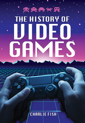 The History of Video Games by Charlie Fish
