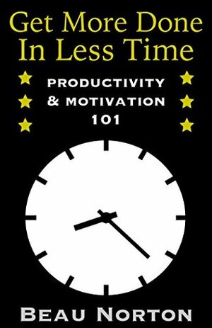 Get More Done in Less Time: How to Be More Productive and Stop Procrastinating by Beau Norton