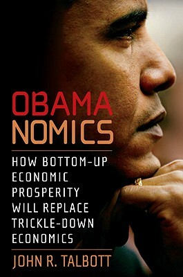 Obamanomics: How Bottom-Up Economic Prosperity Will Replace Trickle-Down Economics by John R. Talbott