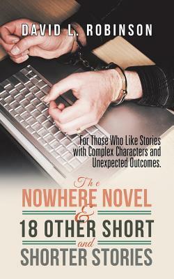 The Nowhere Novel & 18 Other Short and Shorter Stories: For Those Who Like Stories with Complex Characters and Unexpected Outcomes. by David L. Robinson