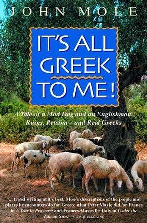 It's All Greek to Me!: A Tale of a Mad Dog and an Englishman, Ruins, Retsina - and Real Greeks by John Mole, John Mole