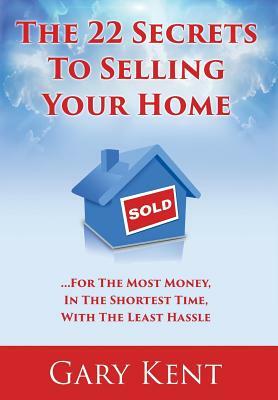 The 22 Secrets To Selling Your Home: For The Most Money In The Shortest Time, With The Least Hassle by Gary Kent