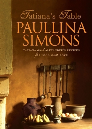 Tatiana's Table: Tatiana And Alexander's Life Of Food And Love by Paullina Simons