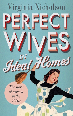 Perfect Wives in Ideal Homes: The Story of Women in the 1950s by Virginia Nicholson