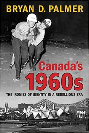 Canada's 1960s: The Ironies of Identity in a Rebellious Era by Bryan D. Palmer