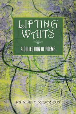 Lifting Waits: A Collection of Poems by Patricia M. Robertson