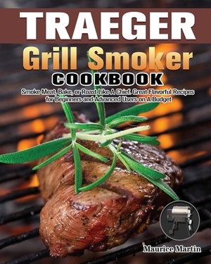 Traeger Grill Smoker Cookbook: Smoke Meat, Bake, or Roast Like A Chief. Great Flavorful Recipes for Beginners and Advanced Users on A Budget by Maurice Martin