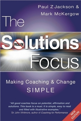 The Solutions Focus: Making Coaching and Change Simple by Paul Z. Jackson, Mark McKergow