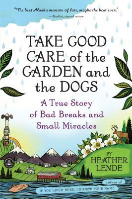 Take Good Care of the Garden and the Dogs: A True Story of Bad Breaks and Small Miracles by Heather Lende