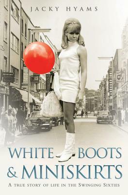 White Boots & Miniskirts: A True Story of Life in the Swinging Sixties by Jacky Hyams