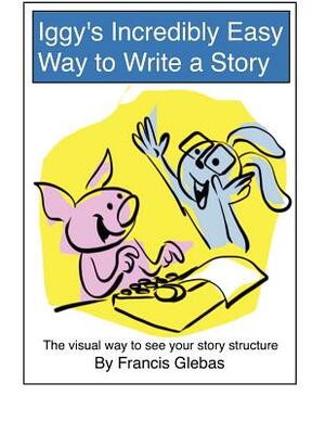 Iggy's Incredibly Easy Way to Write a Story: The visual way to see your story structure by Francis Glebas