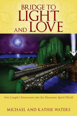 Bridge to Light and Love: One Couple's Immersion Into the Shamanic Spirit World by Michael Waters, Kathie Waters