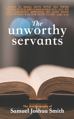 The Unworthy Servants: the Autobiography of Samuel Joshua Smith by Samuel J. Smith