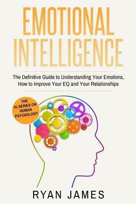 Emotional Intelligence: The Definitive Guide to Understanding Your Emotions, How to Improve Your Eq and Your Relationships by Ryan James