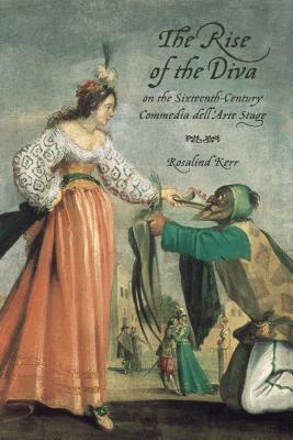 The Rise of the Diva on the Sixteenth-Century Commedia Dell'arte Stage by Rosalind Kerr