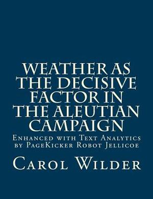 Weather as the Decisive Factor in the Aleutian Campaign: Enhanced with Text Analytics by PageKicker Robot Jellicoe by Pagekicker Robot Jellicoe, Carol Wilder