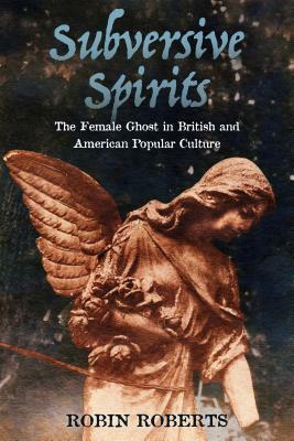 Subversive Spirits: The Female Ghost in British and American Popular Culture by Robin Roberts