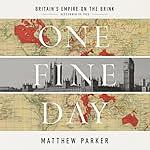 One Fine Day: Britain's Empire on the Brink by Matthew Parker