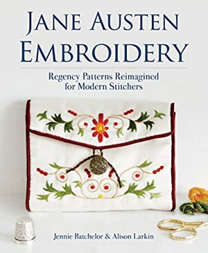 Jane Austen Embroidery: Regency Patterns Reimagined for Modern Stitchers by Jennie Batchelor, Alison Larkin