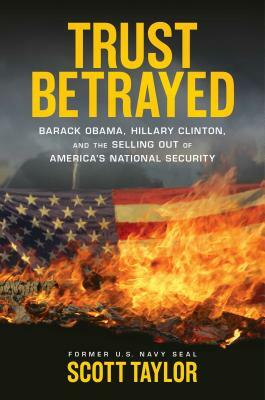 Trust Betrayed: Barack Obama, Hillary Clinton, and the Selling Out of America's National Security by Scott Taylor