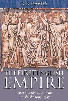 The First English Empire: Power and Identities in the British Isles 1093-1343 by R. R. Davies