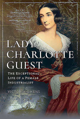 Lady Charlotte Guest: The Exceptional Life of a Female Industrialist by Victoria Owens