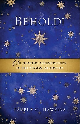 Behold!: Cultivating Attentiveness in the Season of Advent by Pamela C. Hawkins