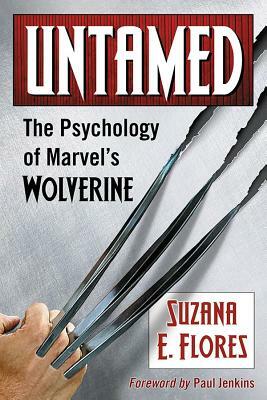 Untamed: The Psychology of Marvel's Wolverine by Suzana E. Flores