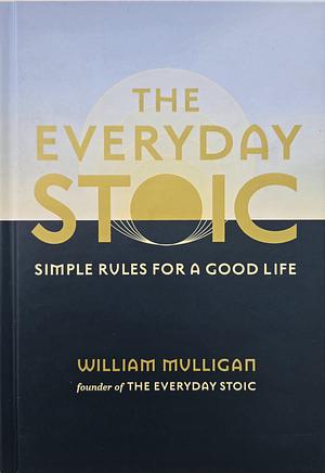 The Everyday Stoic: Simple Rules for a Good Life by William Mulligan