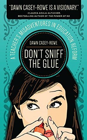 Don't Sniff the Glue: A Teacher's Misadventures in Education Reform by Dawn Casey-Rowe, Jodi Swanson, Kathleen Jasper, Erin Tyler