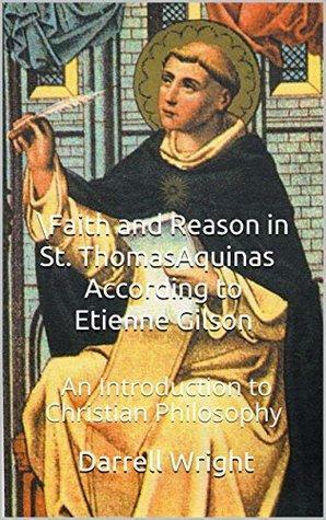 Faith and Reason in St. Thomas Aquinas According to Etienne Gilson: An Introduction to Christian Philosophy by Darrell Wright