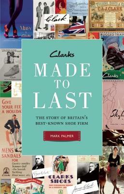 Clarks: Made to Last: The Story of Britaina's Best-Known Shoe Firm by Mark Palmer