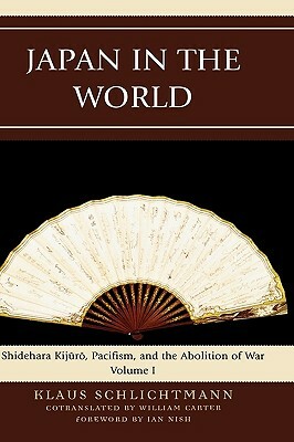 Japan in the World: Shidehara Kijuro, Pacifism, and the Abolition of War by Klaus Schlichtmann