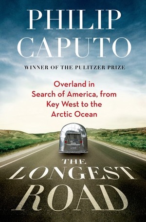 The Longest Road: Overland in Search of America, from Key West to the Arctic Ocean by Philip Caputo