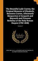 The Beautiful Lady Craven; the Original Memoirs of Elizabeth, Baroness Craven, Afterwards Margravine of Anspach and Bayreuth and Princess Berkeley of the Holy Roman Empire (1750-1828); Volume 2 by Lewis Melville, Elizabeth Craven Craven, Alexander Meyrick Broadley