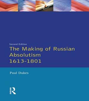 The Making of Russian Absolutism 1613-1801 by Paul Dukes