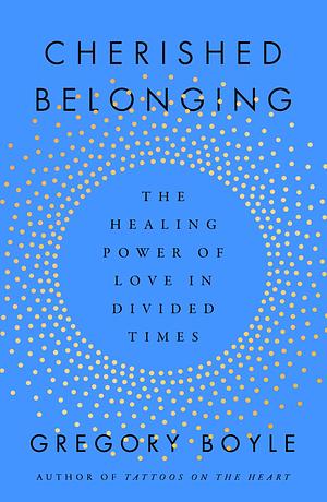 Cherished Belonging: The Healing Power of Love in Divided Times by Gregory Boyle