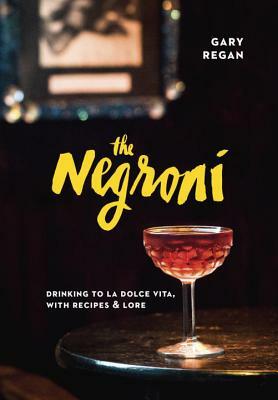 The Negroni: Drinking to La Dolce Vita, with Recipes & Lore by Gary Regan