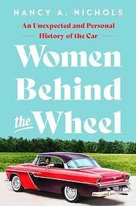 Women Behind the Wheel: An Unexpected and Personal History of the Car by Nancy A. Nichols