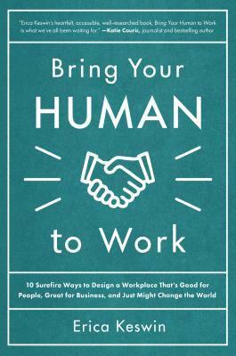 Bring Your Human to Work: 10 Surefire Ways to Design a Workplace That Is Good for People, Great for Business, and Just Might Change the World by Erica Keswin